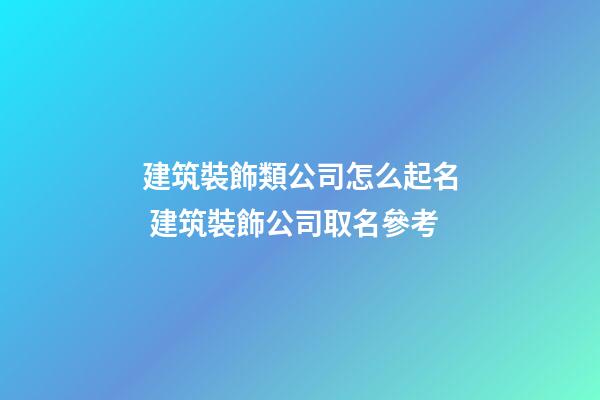 建筑裝飾類公司怎么起名 建筑裝飾公司取名參考-第1張-公司起名-玄機派